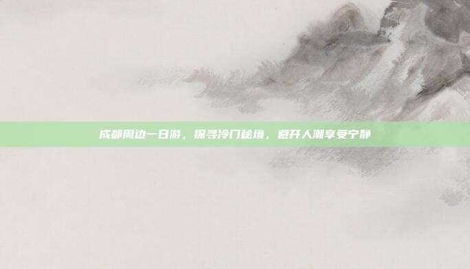成都周边一日游，探寻冷门秘境，避开人潮享受宁静