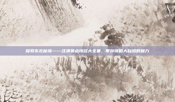 探索东北秘境——汪清景点排名大全集，带你领略大自然的魅力