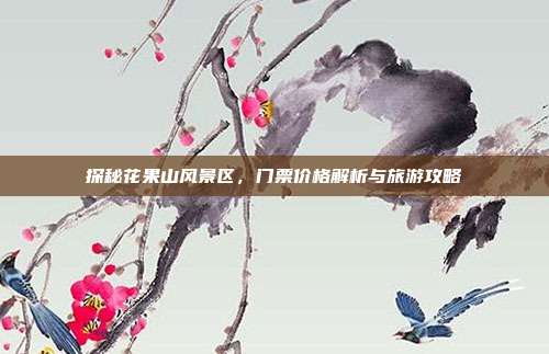探秘花果山风景区，门票价格解析与旅游攻略