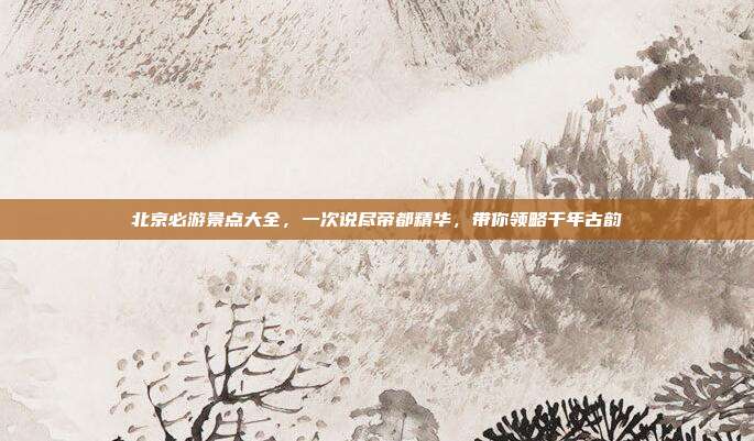 北京必游景点大全，一次说尽帝都精华，带你领略千年古韵
