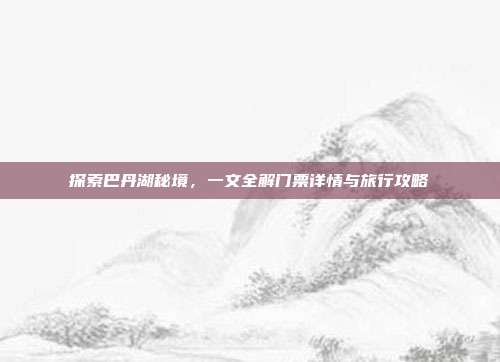 探索巴丹湖秘境，一文全解门票详情与旅行攻略