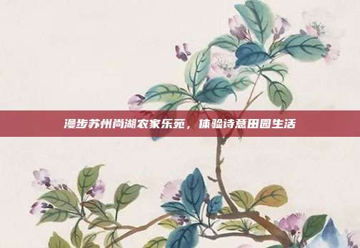 漫步苏州尚湖农家乐苑，体验诗意田园生活