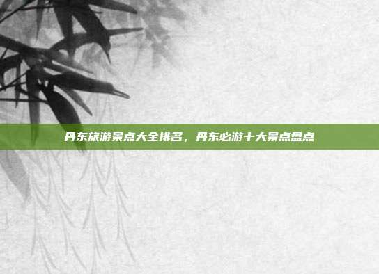 丹东旅游景点大全排名，丹东必游十大景点盘点