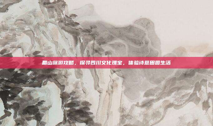眉山旅游攻略，探寻四川文化瑰宝，体验诗意田园生活