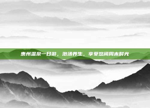 惠州温泉一日游，泡汤养生，享受悠闲周末时光