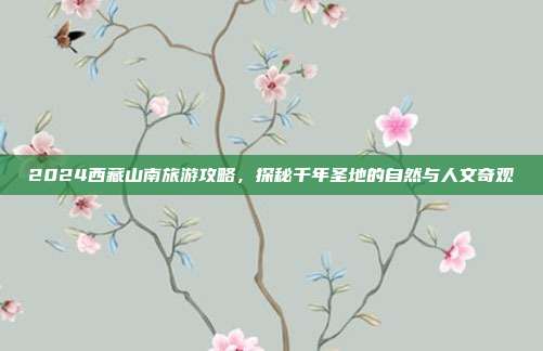 2024西藏山南旅游攻略，探秘千年圣地的自然与人文奇观