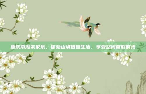 重庆南湖农家乐，体验山城田园生活，享受悠闲度假时光