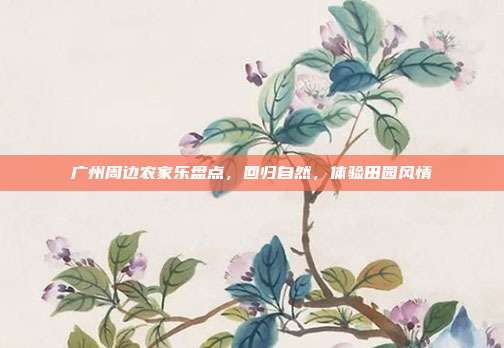 广州周边农家乐盘点，回归自然，体验田园风情