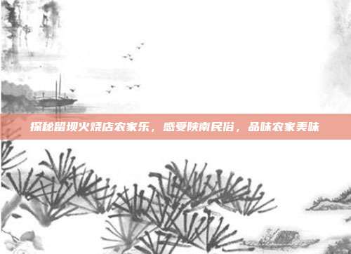 探秘留坝火烧店农家乐，感受陕南民俗，品味农家美味