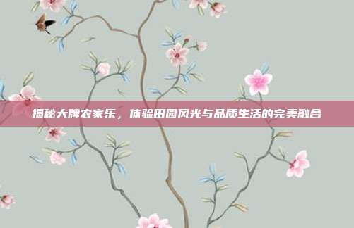 揭秘大牌农家乐，体验田园风光与品质生活的完美融合