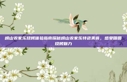 崂山农家乐烧烤体验指南探秘崂山农家乐特色美食，感受田园烧烤魅力