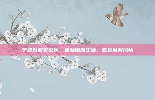 宁波石浦农家乐，体验田园生活，感受渔村风情