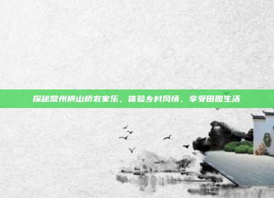 探秘常州横山桥农家乐，体验乡村风情，享受田园生活