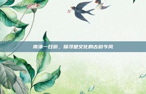 南漳一日游，探寻楚文化的古韵今风