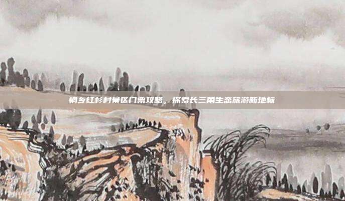 桐乡红杉村景区门票攻略，探索长三角生态旅游新地标