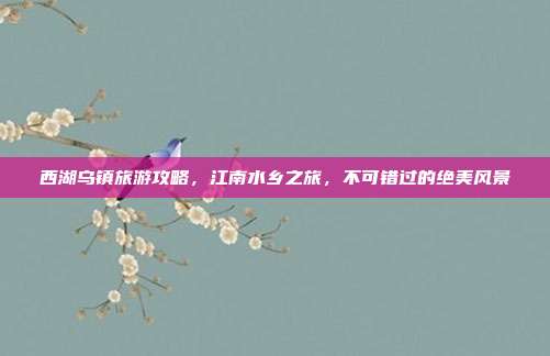 西湖乌镇旅游攻略，江南水乡之旅，不可错过的绝美风景