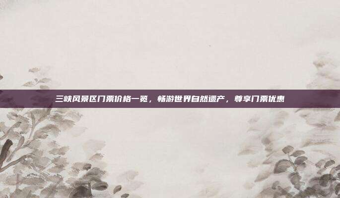 三峡风景区门票价格一览，畅游世界自然遗产，尊享门票优惠