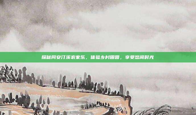 探秘同安汀溪农家乐，体验乡村田园，享受悠闲时光