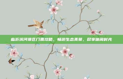 临沂滨河景区门票攻略，畅游生态美景，尽享休闲时光