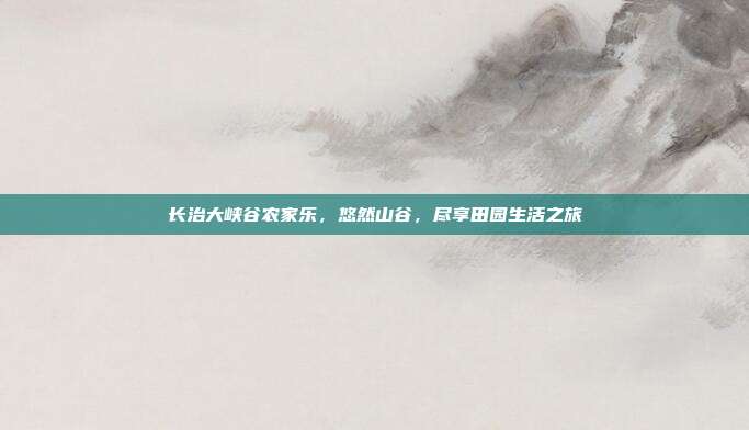 长治大峡谷农家乐，悠然山谷，尽享田园生活之旅