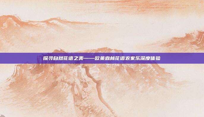 探寻自然花语之美——欧莱森林花语农家乐深度体验