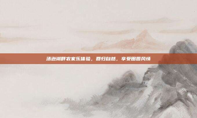 汤逊湖畔农家乐体验，回归自然，享受田园风情