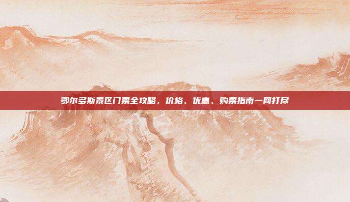 鄂尔多斯景区门票全攻略，价格、优惠、购票指南一网打尽