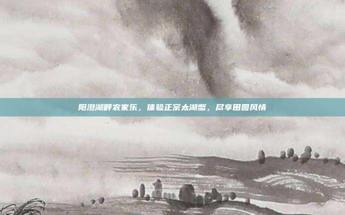 阳澄湖畔农家乐，体验正宗太湖蟹，尽享田园风情