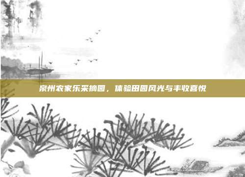 泉州农家乐采摘园，体验田园风光与丰收喜悦