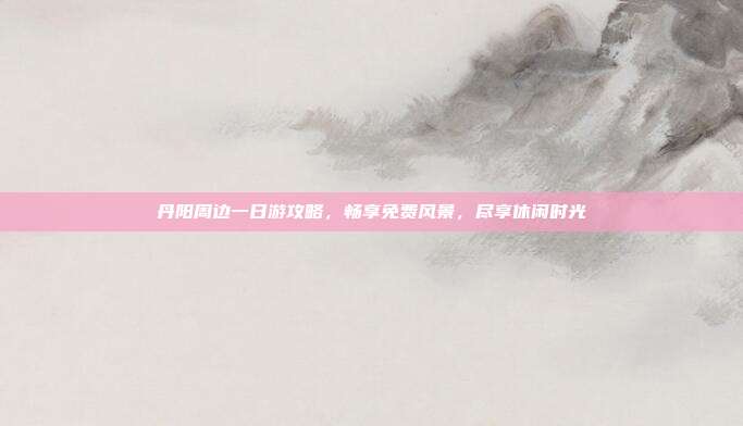 丹阳周边一日游攻略，畅享免费风景，尽享休闲时光