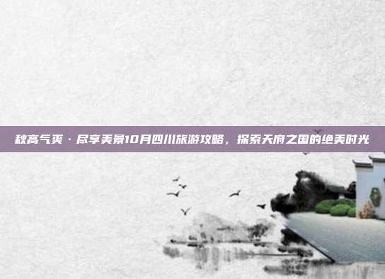 秋高气爽·尽享美景10月四川旅游攻略，探索天府之国的绝美时光