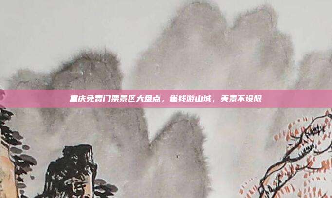 重庆免费门票景区大盘点，省钱游山城，美景不设限
