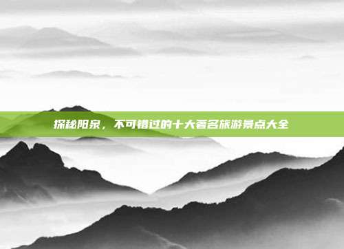 探秘阳泉，不可错过的十大著名旅游景点大全