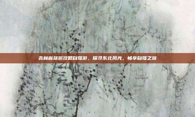 吉林省旅游攻略自驾游，探寻东北风光，畅享自驾之旅