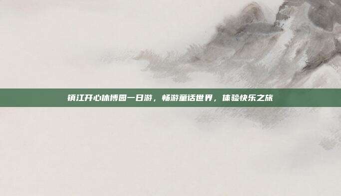 镇江开心休博园一日游，畅游童话世界，体验快乐之旅