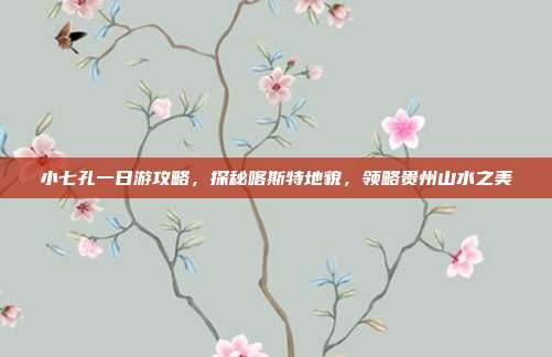 小七孔一日游攻略，探秘喀斯特地貌，领略贵州山水之美