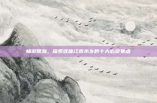 畅游常熟，探索这座江南水乡的十大必游景点