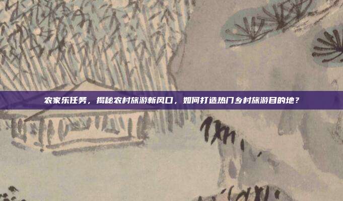 农家乐任务，揭秘农村旅游新风口，如何打造热门乡村旅游目的地？