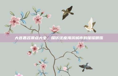 大连著名景点大全，探访这座海滨城市的璀璨明珠