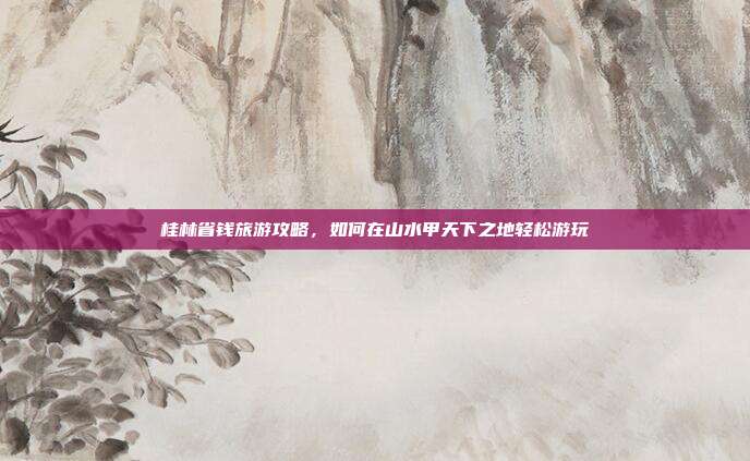桂林省钱旅游攻略，如何在山水甲天下之地轻松游玩