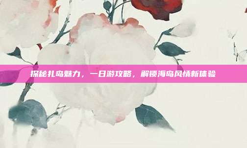 探秘扎岛魅力，一日游攻略，解锁海岛风情新体验