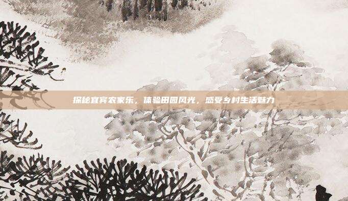 探秘宜宾农家乐，体验田园风光，感受乡村生活魅力