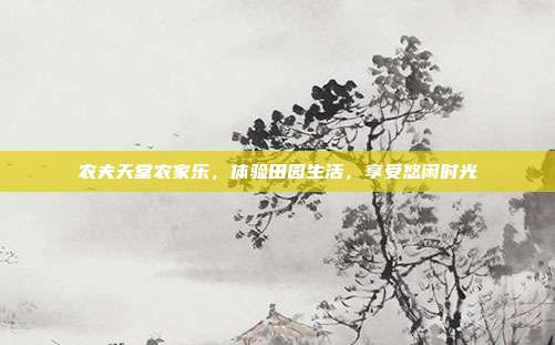 农夫天堂农家乐，体验田园生活，享受悠闲时光