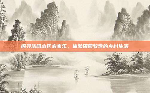 探寻洛阳山区农家乐，体验田园牧歌的乡村生活