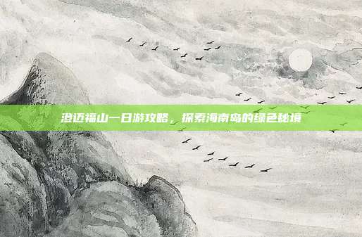 澄迈福山一日游攻略，探索海南岛的绿色秘境