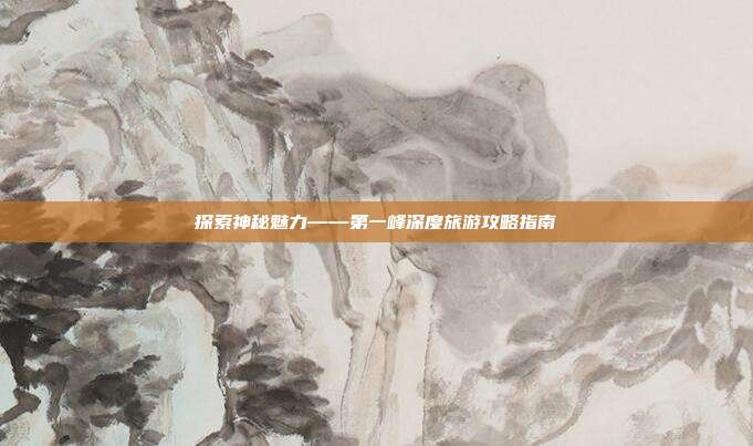探索神秘魅力——第一峰深度旅游攻略指南