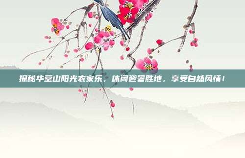 探秘华蓥山阳光农家乐，休闲避暑胜地，享受自然风情！