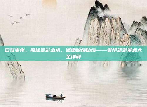 自驾贵州，探秘多彩山水，邂逅秘境仙境——贵州旅游景点大全详解