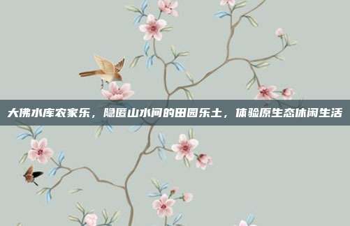 大佛水库农家乐，隐匿山水间的田园乐土，体验原生态休闲生活