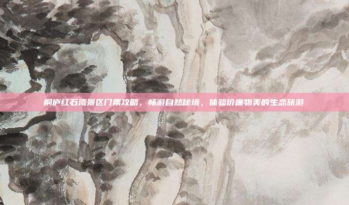 桐庐红石湾景区门票攻略，畅游自然秘境，体验价廉物美的生态旅游
